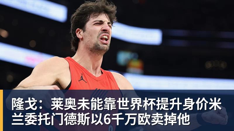 米兰体育隆戈：莱奥未能靠世界杯提升身价米兰委托门德斯以6千万欧卖掉他