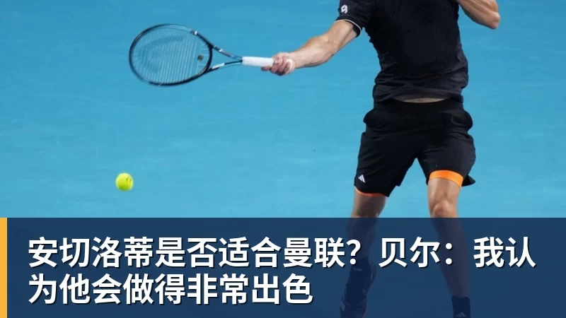 米兰体育安切洛蒂是否适合曼联？贝尔：我认为他会做得非常出色