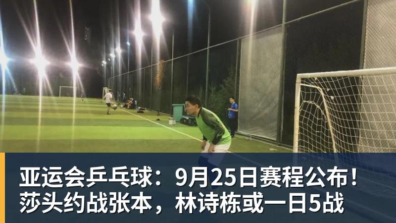 米兰体育亚运会乒乓球：9月25日赛程公布！莎头约战张本，林诗栋或一日5战