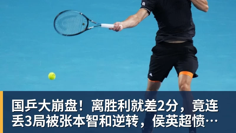 米兰体育国乒大崩盘！离胜利就差2分，竟连丢3局被张本智和逆转，侯英超愤然离场