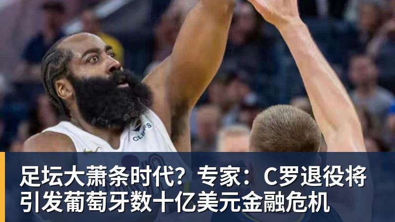 米兰体育足坛大萧条时代？专家：C罗退役将引发葡萄牙数十亿美元金融危机
