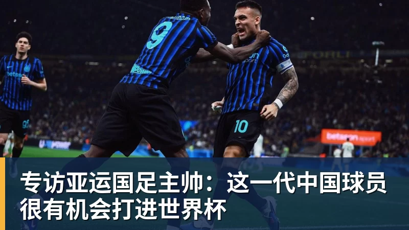 米兰体育专访亚运国足主帅：这一代中国球员很有机会打进世界杯