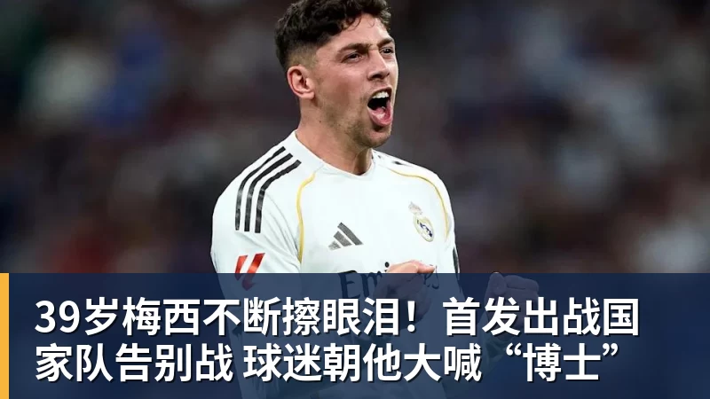 米兰体育39岁梅西不断擦眼泪！首发出战国家队告别战 球迷朝他大喊“博士”
